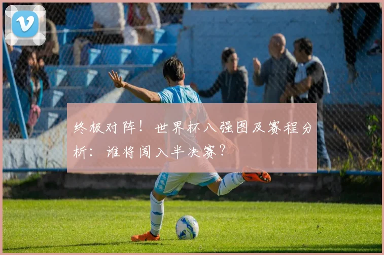 终极对阵！世界杯八强图及赛程分析：谁将闯入半决赛？
