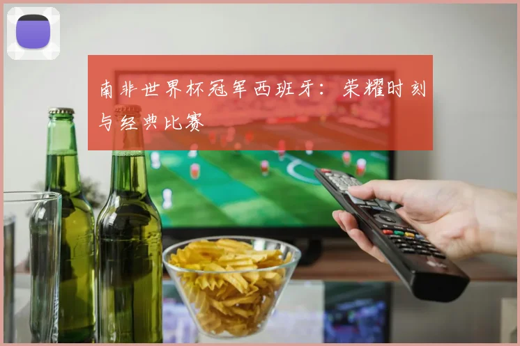 南非世界杯冠军西班牙：荣耀时刻与经典比赛