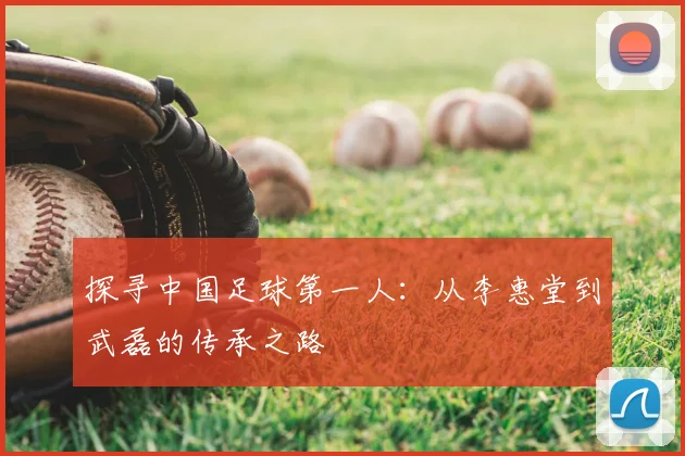 探寻中国足球第一人：从李惠堂到武磊的传承之路