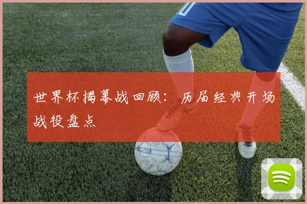 世界杯揭幕战回顾：历届经典开场战役盘点