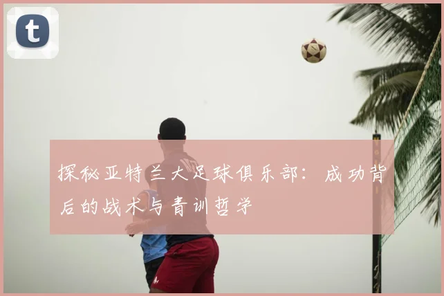 探秘亚特兰大足球俱乐部：成功背后的战术与青训哲学