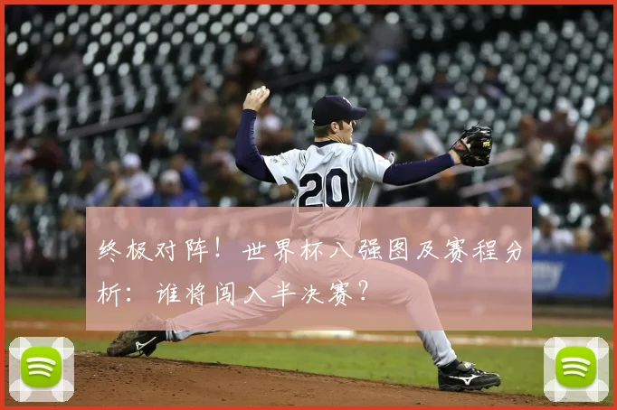 终极对阵！世界杯八强图及赛程分析：谁将闯入半决赛？