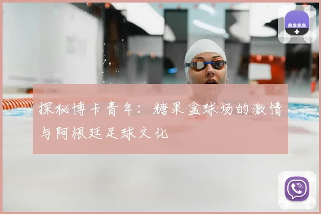 探秘博卡青年：糖果盒球场的激情与阿根廷足球文化