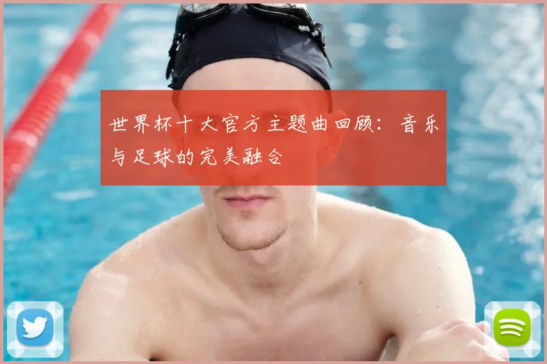 世界杯十大官方主题曲回顾：音乐与足球的完美融合