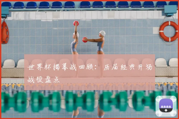 世界杯揭幕战回顾：历届经典开场战役盘点