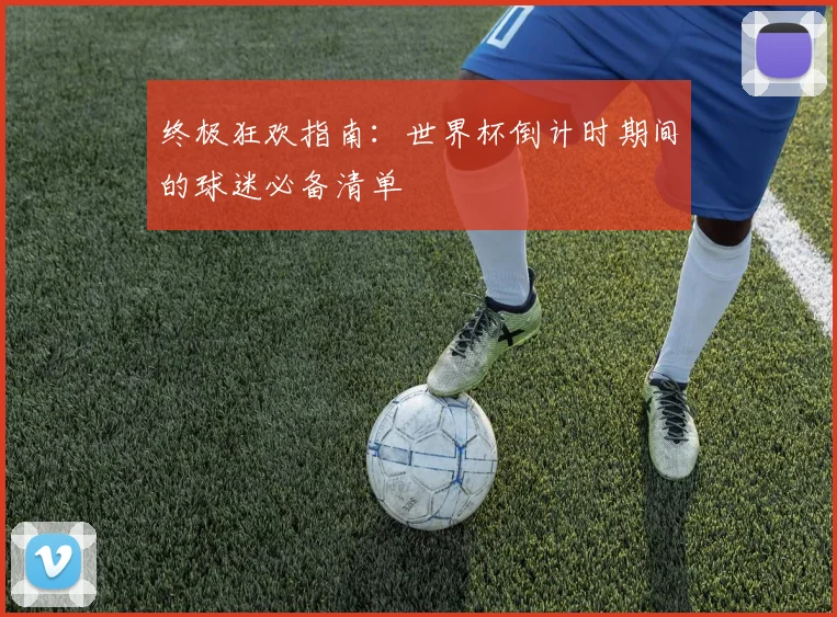 终极狂欢指南：世界杯倒计时期间的球迷必备清单