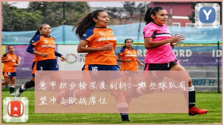 意甲积分榜深度剖析：哪些球队有望冲击欧战席位
