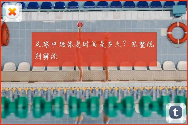 足球中场休息时间是多久？完整规则解读