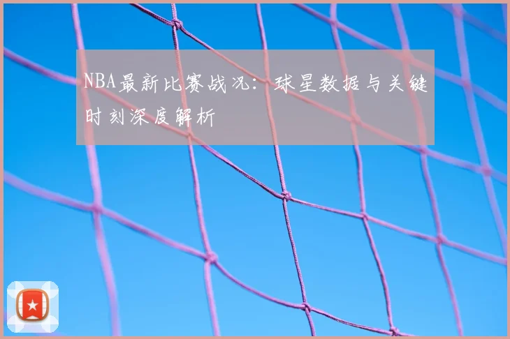 NBA最新比赛战况：球星数据与关键时刻深度解析