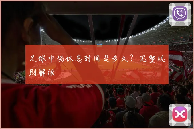 足球中场休息时间是多久？完整规则解读
