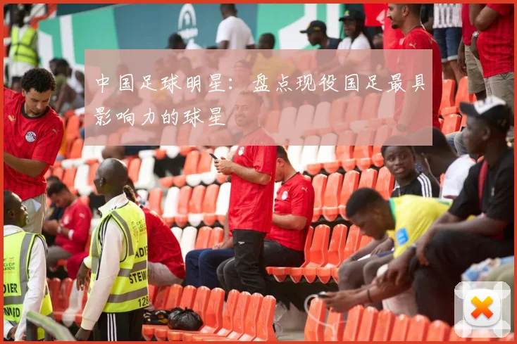 中国足球明星：盘点现役国足最具影响力的球星