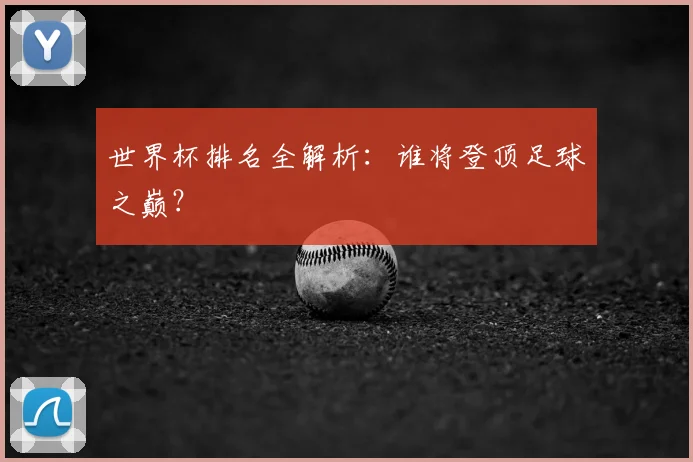 世界杯排名全解析：谁将登顶足球之巅？