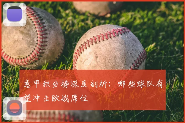 意甲积分榜深度剖析：哪些球队有望冲击欧战席位